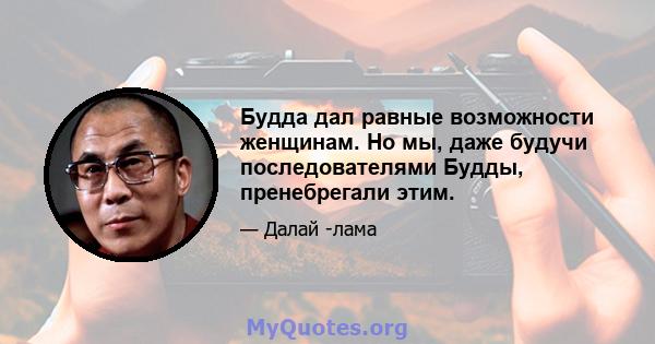 Будда дал равные возможности женщинам. Но мы, даже будучи последователями Будды, пренебрегали этим.