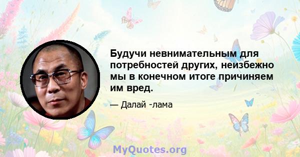 Будучи невнимательным для потребностей других, неизбежно мы в конечном итоге причиняем им вред.