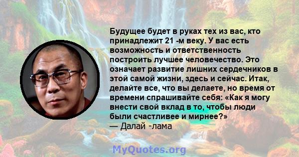 Будущее будет в руках тех из вас, кто принадлежит 21 -м веку. У вас есть возможность и ответственность построить лучшее человечество. Это означает развитие лишних сердечников в этой самой жизни, здесь и сейчас. Итак,