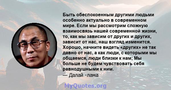 Быть обеспокоенным другими людьми особенно актуально в современном мире. Если мы рассмотрим сложную взаимосвязь нашей современной жизни, то, как мы зависим от других и других, зависит от нас, наш взгляд изменится.