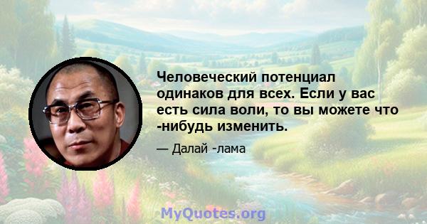 Человеческий потенциал одинаков для всех. Если у вас есть сила воли, то вы можете что -нибудь изменить.