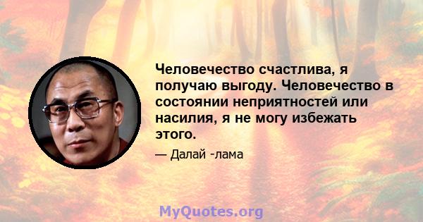 Человечество счастлива, я получаю выгоду. Человечество в состоянии неприятностей или насилия, я не могу избежать этого.