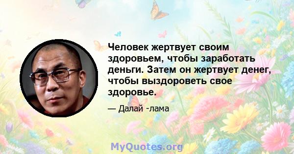 Человек жертвует своим здоровьем, чтобы заработать деньги. Затем он жертвует денег, чтобы выздороветь свое здоровье.