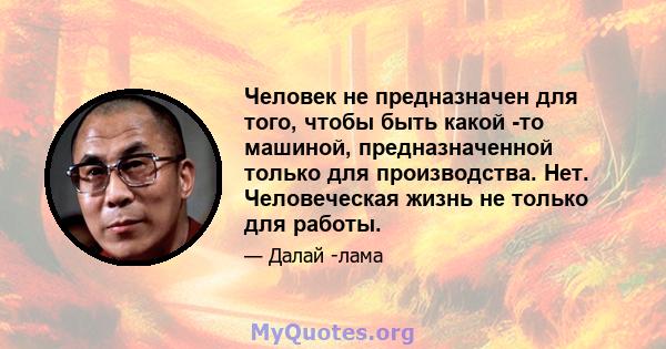 Человек не предназначен для того, чтобы быть какой -то машиной, предназначенной только для производства. Нет. Человеческая жизнь не только для работы.