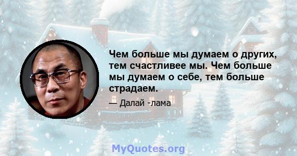 Чем больше мы думаем о других, тем счастливее мы. Чем больше мы думаем о себе, тем больше страдаем.