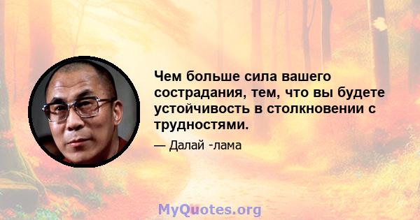 Чем больше сила вашего сострадания, тем, что вы будете устойчивость в столкновении с трудностями.