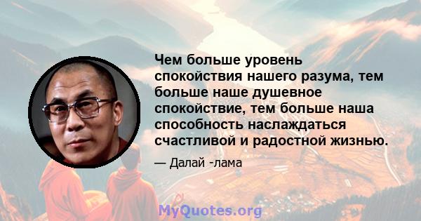 Чем больше уровень спокойствия нашего разума, тем больше наше душевное спокойствие, тем больше наша способность наслаждаться счастливой и радостной жизнью.