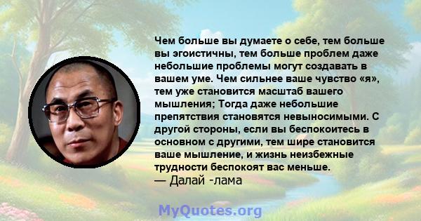 Чем больше вы думаете о себе, тем больше вы эгоистичны, тем больше проблем даже небольшие проблемы могут создавать в вашем уме. Чем сильнее ваше чувство «я», тем уже становится масштаб вашего мышления; Тогда даже