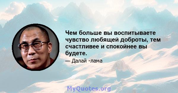 Чем больше вы воспитываете чувство любящей доброты, тем счастливее и спокойнее вы будете.