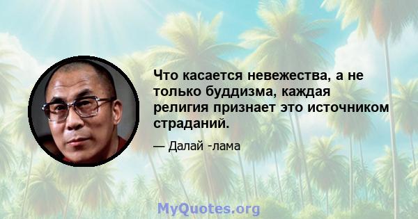 Что касается невежества, а не только буддизма, каждая религия признает это источником страданий.