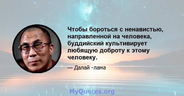 Чтобы бороться с ненавистью, направленной на человека, буддийский культивирует любящую доброту к этому человеку.