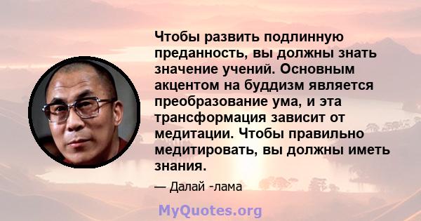 Чтобы развить подлинную преданность, вы должны знать значение учений. Основным акцентом на буддизм является преобразование ума, и эта трансформация зависит от медитации. Чтобы правильно медитировать, вы должны иметь