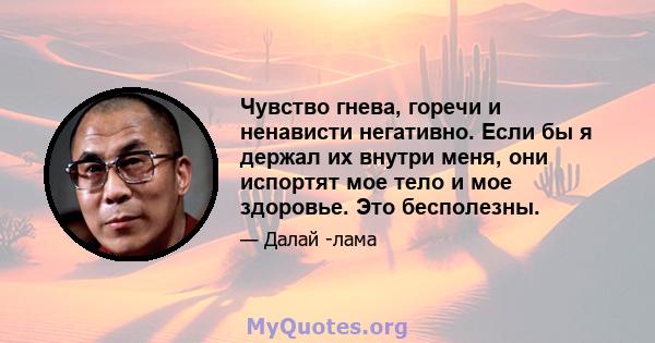 Чувство гнева, горечи и ненависти негативно. Если бы я держал их внутри меня, они испортят мое тело и мое здоровье. Это бесполезны.