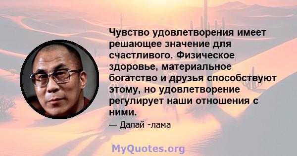 Чувство удовлетворения имеет решающее значение для счастливого. Физическое здоровье, материальное богатство и друзья способствуют этому, но удовлетворение регулирует наши отношения с ними.