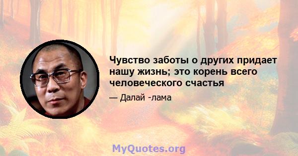 Чувство заботы о других придает нашу жизнь; это корень всего человеческого счастья