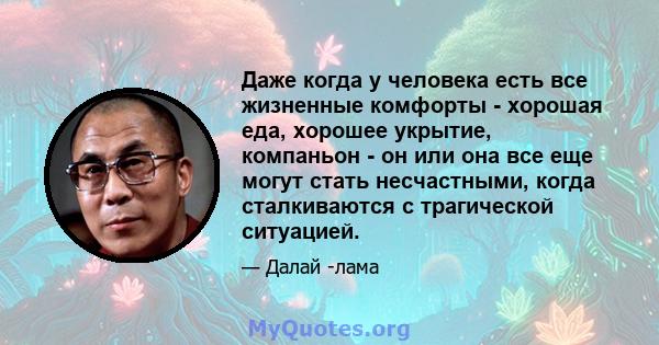 Даже когда у человека есть все жизненные комфорты - хорошая еда, хорошее укрытие, компаньон - он или она все еще могут стать несчастными, когда сталкиваются с трагической ситуацией.