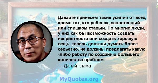 Давайте принесем такие усилия от всех, кроме тех, кто ребенок, заплетенный или слишком старый. Но многие люди, у них как бы возможность создать неприятности или создать хорошую вещь, теперь должны думать более серьезно, 