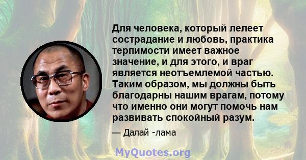 Для человека, который лелеет сострадание и любовь, практика терпимости имеет важное значение, и для этого, и враг является неотъемлемой частью. Таким образом, мы должны быть благодарны нашим врагам, потому что именно