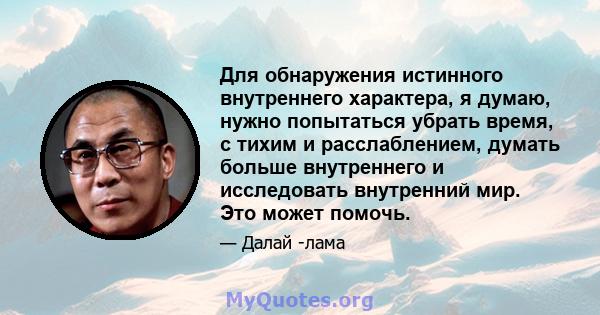 Для обнаружения истинного внутреннего характера, я думаю, нужно попытаться убрать время, с тихим и расслаблением, думать больше внутреннего и исследовать внутренний мир. Это может помочь.