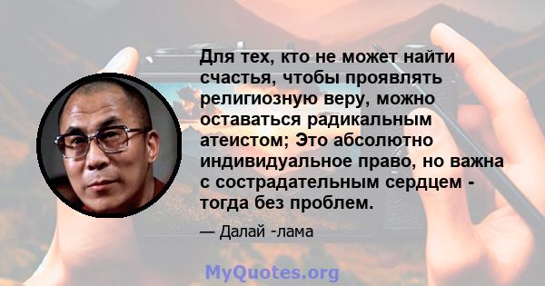 Для тех, кто не может найти счастья, чтобы проявлять религиозную веру, можно оставаться радикальным атеистом; Это абсолютно индивидуальное право, но важна с сострадательным сердцем - тогда без проблем.