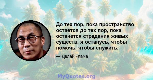 До тех пор, пока пространство остается до тех пор, пока останется страдания живых существ, я останусь, чтобы помочь, чтобы служить.