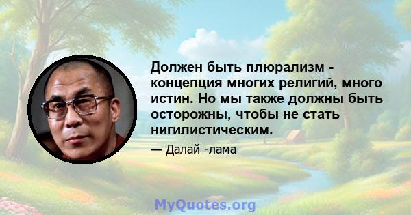 Должен быть плюрализм - концепция многих религий, много истин. Но мы также должны быть осторожны, чтобы не стать нигилистическим.