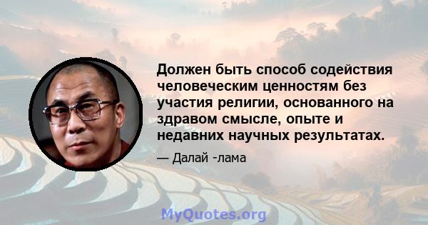 Должен быть способ содействия человеческим ценностям без участия религии, основанного на здравом смысле, опыте и недавних научных результатах.