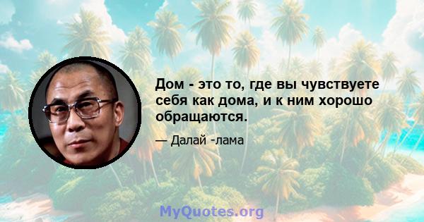 Дом - это то, где вы чувствуете себя как дома, и к ним хорошо обращаются.