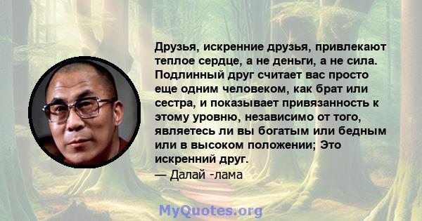 Друзья, искренние друзья, привлекают теплое сердце, а не деньги, а не сила. Подлинный друг считает вас просто еще одним человеком, как брат или сестра, и показывает привязанность к этому уровню, независимо от того,