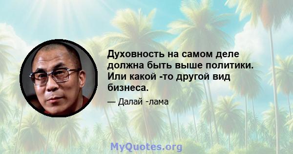 Духовность на самом деле должна быть выше политики. Или какой -то другой вид бизнеса.