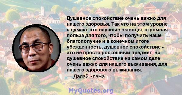 Душевное спокойствие очень важно для нашего здоровья. Так что на этом уровне я думаю, что научные выводы, огромная польза для того, чтобы получить наше благополучие и в конечном итоге убежденность, душевное спокойствие