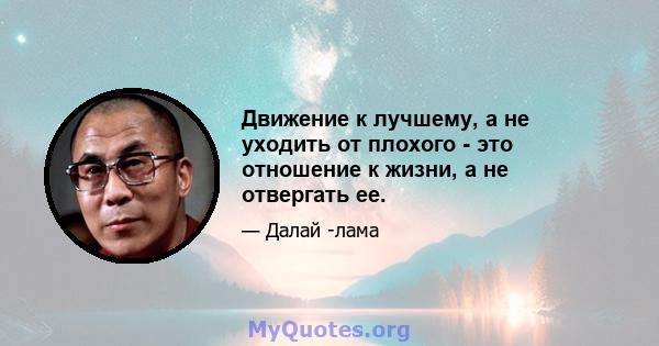 Движение к лучшему, а не уходить от плохого - это отношение к жизни, а не отвергать ее.