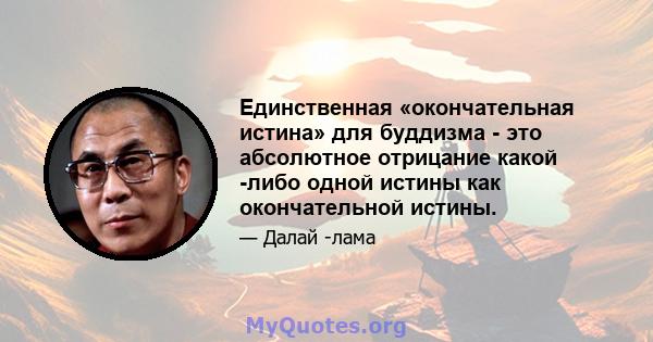 Единственная «окончательная истина» для буддизма - это абсолютное отрицание какой -либо одной истины как окончательной истины.