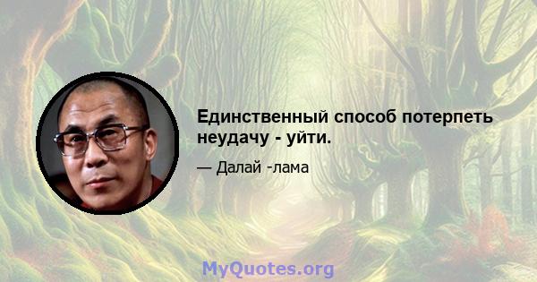 Единственный способ потерпеть неудачу - уйти.