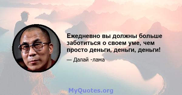 Ежедневно вы должны больше заботиться о своем уме, чем просто деньги, деньги, деньги!