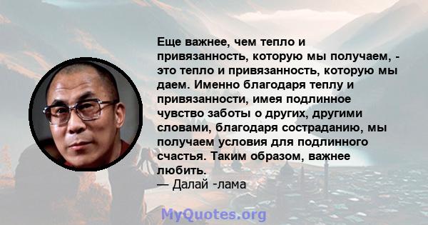 Еще важнее, чем тепло и привязанность, которую мы получаем, - это тепло и привязанность, которую мы даем. Именно благодаря теплу и привязанности, имея подлинное чувство заботы о других, другими словами, благодаря