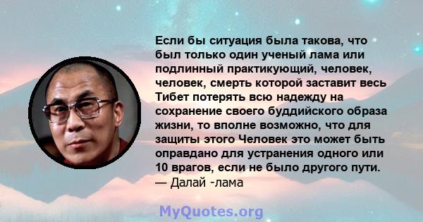 Если бы ситуация была такова, что был только один ученый лама или подлинный практикующий, человек, человек, смерть которой заставит весь Тибет потерять всю надежду на сохранение своего буддийского образа жизни, то