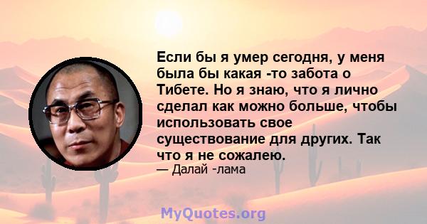 Если бы я умер сегодня, у меня была бы какая -то забота о Тибете. Но я знаю, что я лично сделал как можно больше, чтобы использовать свое существование для других. Так что я не сожалею.