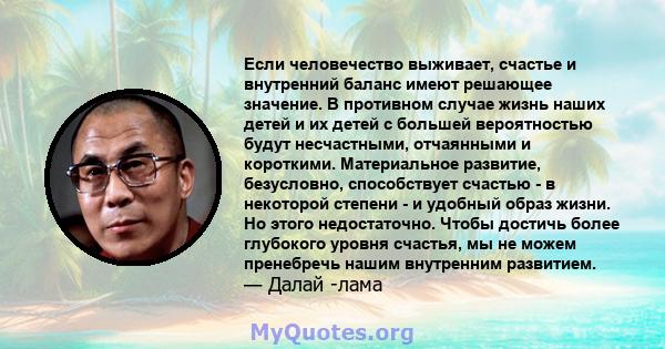 Если человечество выживает, счастье и внутренний баланс имеют решающее значение. В противном случае жизнь наших детей и их детей с большей вероятностью будут несчастными, отчаянными и короткими. Материальное развитие,