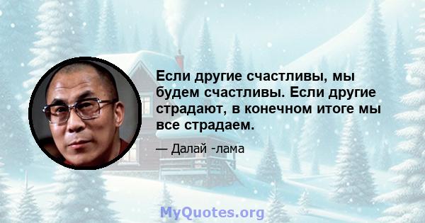 Если другие счастливы, мы будем счастливы. Если другие страдают, в конечном итоге мы все страдаем.