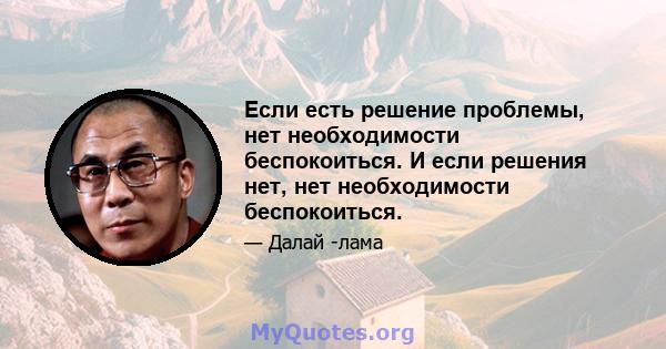 Если есть решение проблемы, нет необходимости беспокоиться. И если решения нет, нет необходимости беспокоиться.