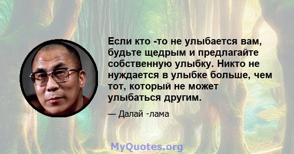 Если кто -то не улыбается вам, будьте щедрым и предлагайте собственную улыбку. Никто не нуждается в улыбке больше, чем тот, который не может улыбаться другим.