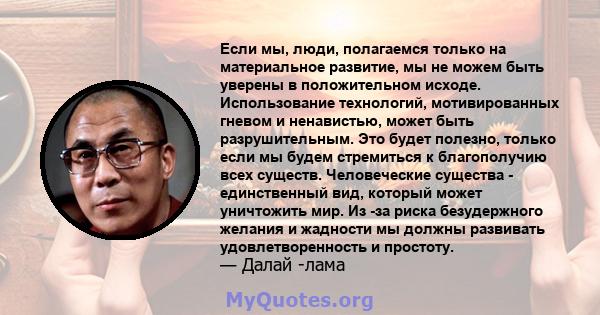 Если мы, люди, полагаемся только на материальное развитие, мы не можем быть уверены в положительном исходе. Использование технологий, мотивированных гневом и ненавистью, может быть разрушительным. Это будет полезно,