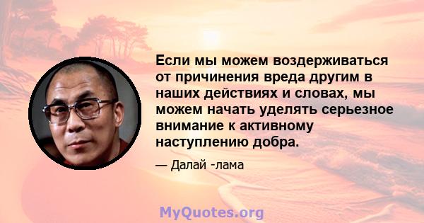 Если мы можем воздерживаться от причинения вреда другим в наших действиях и словах, мы можем начать уделять серьезное внимание к активному наступлению добра.