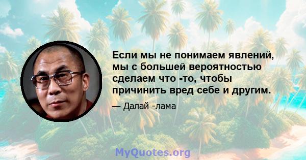 Если мы не понимаем явлений, мы с большей вероятностью сделаем что -то, чтобы причинить вред себе и другим.