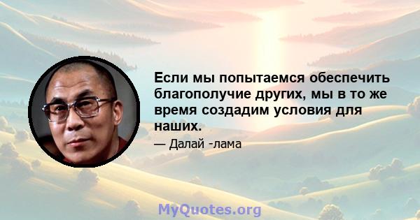 Если мы попытаемся обеспечить благополучие других, мы в то же время создадим условия для наших.