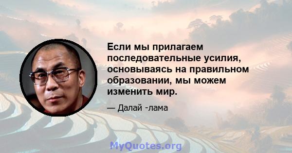 Если мы прилагаем последовательные усилия, основываясь на правильном образовании, мы можем изменить мир.