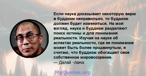 Если наука доказывает некоторую верю в буддизм неправильно, то буддизм должен будет измениться. На мой взгляд, наука и буддизм разделяют поиск истины и для понимания реальности. Изучая на науке об аспектах реальности,