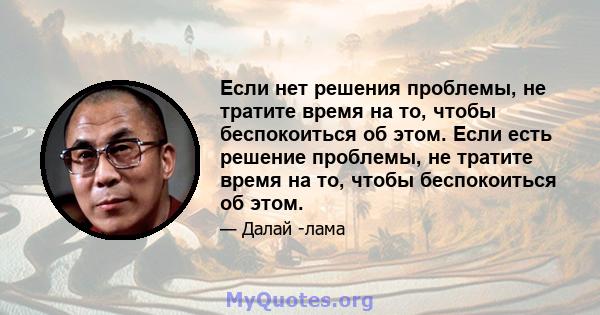 Если нет решения проблемы, не тратите время на то, чтобы беспокоиться об этом. Если есть решение проблемы, не тратите время на то, чтобы беспокоиться об этом.