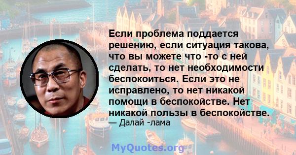 Если проблема поддается решению, если ситуация такова, что вы можете что -то с ней сделать, то нет необходимости беспокоиться. Если это не исправлено, то нет никакой помощи в беспокойстве. Нет никакой пользы в